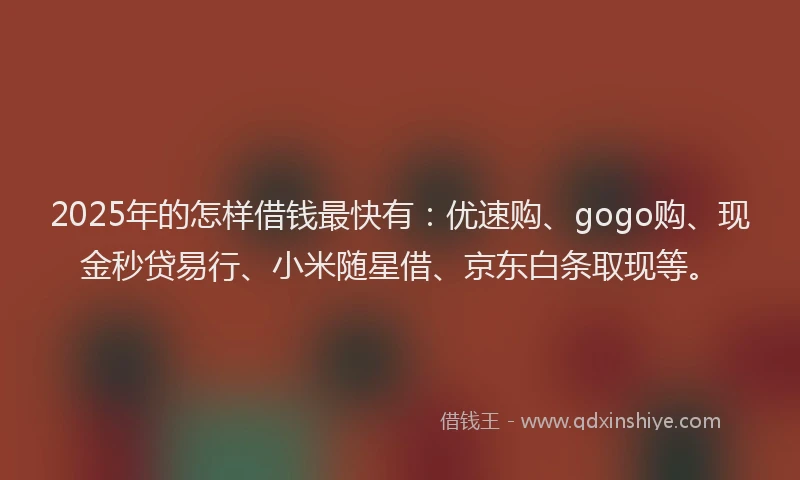 2025年的怎样借钱最快有：优速购、gogo购、现金秒贷易行、小米随星借、京东白条取现等。