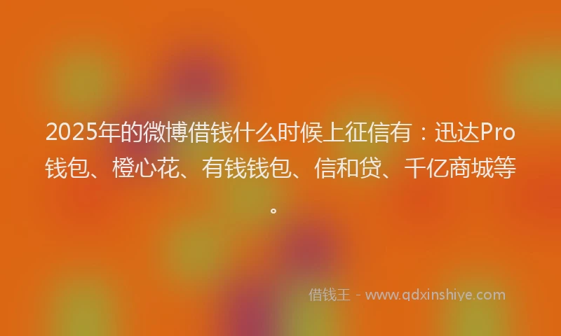 2025年的微博借钱什么时候上征信有：迅达Pro钱包、橙心花、有钱钱包、信和贷、千亿商城等。