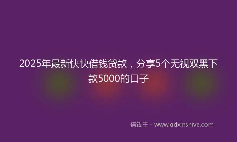 2025年最新快快借钱贷款，分享5个无视双黑下款5000的口子