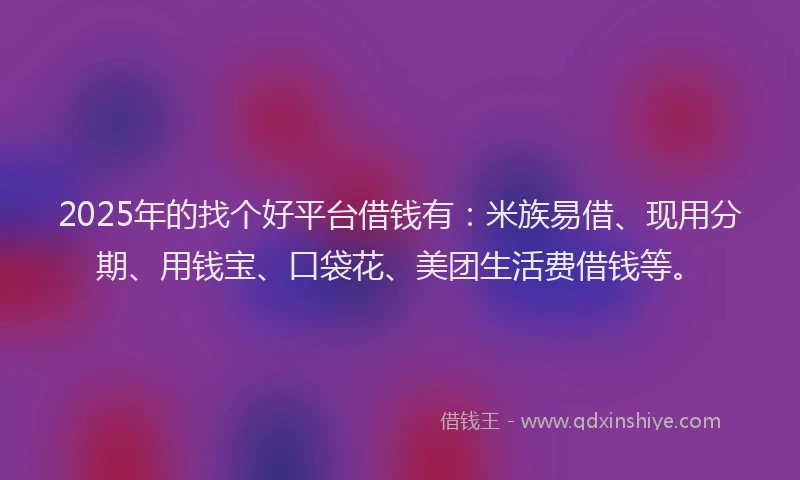 2025年的找个好平台借钱有：米族易借、现用分期、用钱宝、口袋花、美团生活费借钱等。