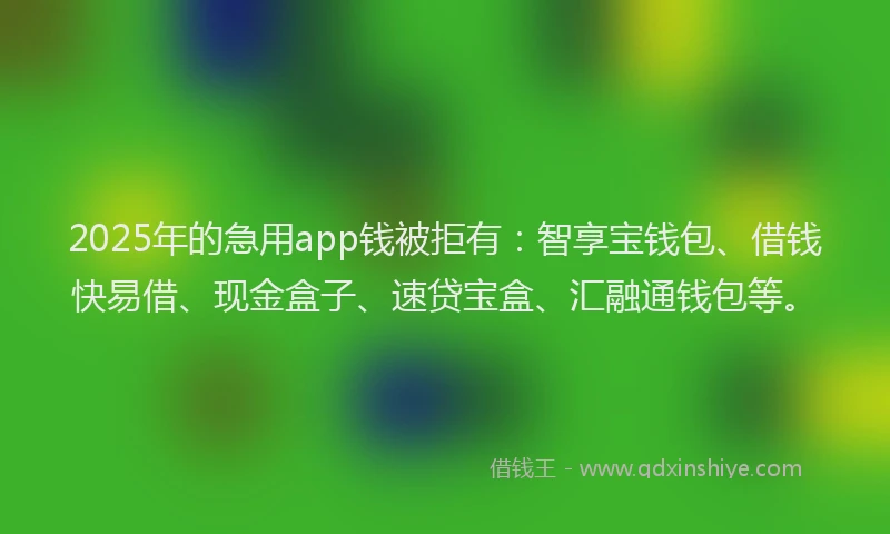 2025年的急用app钱被拒有：智享宝钱包、借钱快易借、现金盒子、速贷宝盒、汇融通钱包等。