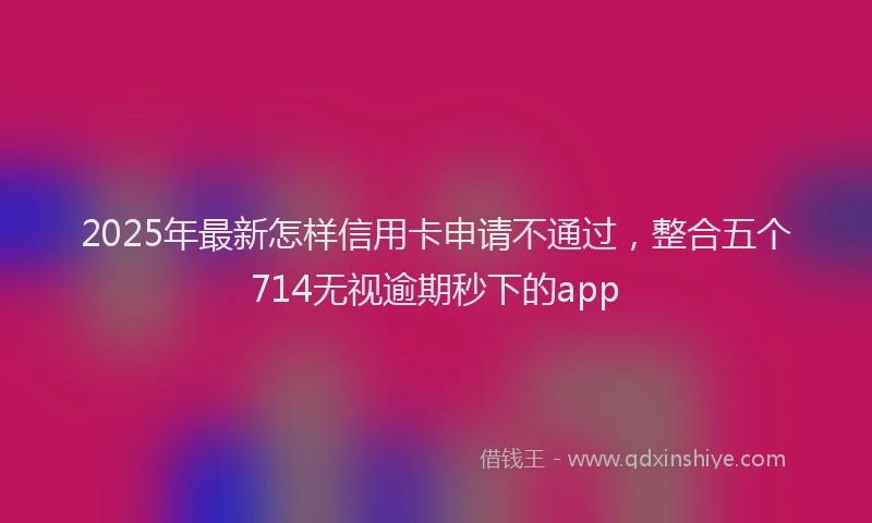 2025年最新怎样信用卡申请不通过，整合五个714无视逾期秒下的app