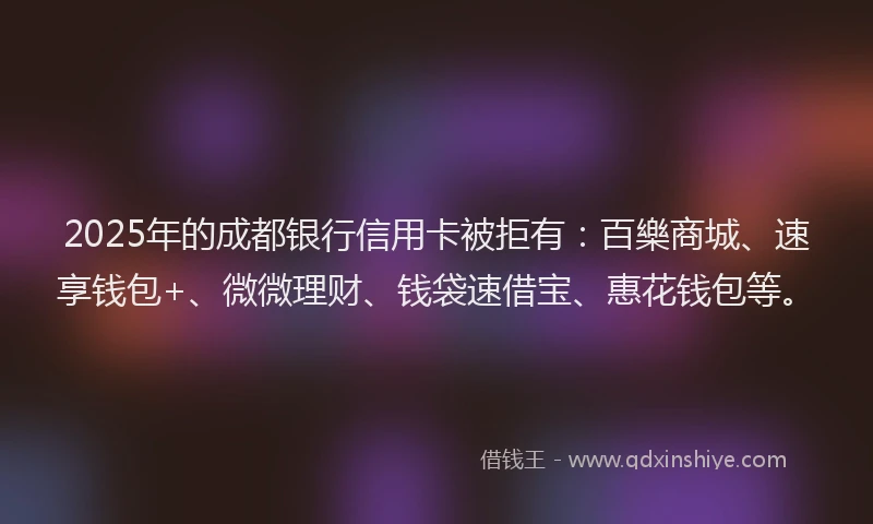 2025年的成都银行信用卡被拒有：百樂商城、速享钱包+、微微理财、钱袋速借宝、惠花钱包等。