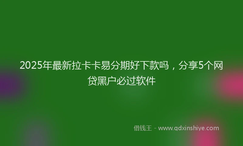 2025年最新拉卡卡易分期好下款吗，分享5个网贷黑户必过软件