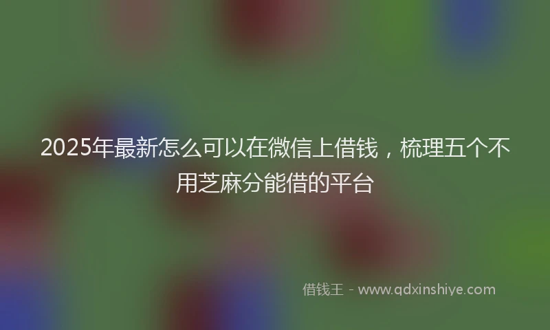 2025年最新怎么可以在微信上借钱，梳理五个不用芝麻分能借的平台