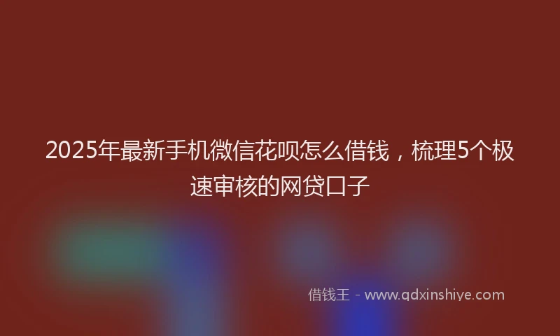 2025年最新手机微信花呗怎么借钱，梳理5个极速审核的网贷口子