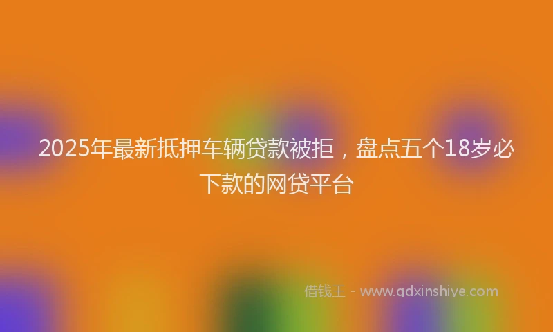 2025年最新抵押车辆贷款被拒，盘点五个18岁必下款的网贷平台