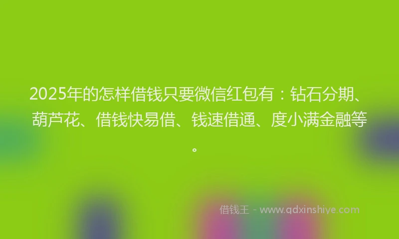 2025年的怎样借钱只要微信红包有：钻石分期、葫芦花、借钱快易借、钱速借通、度小满金融等。