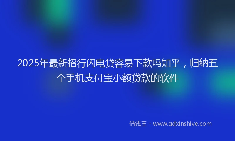 2025年最新招行闪电贷容易下款吗知乎，归纳五个手机支付宝小额贷款的软件