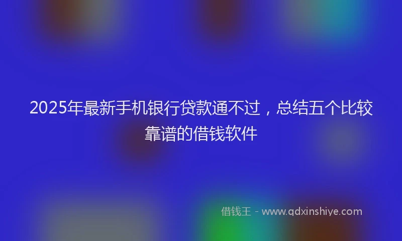 2025年最新手机银行贷款通不过，总结五个比较靠谱的借钱软件