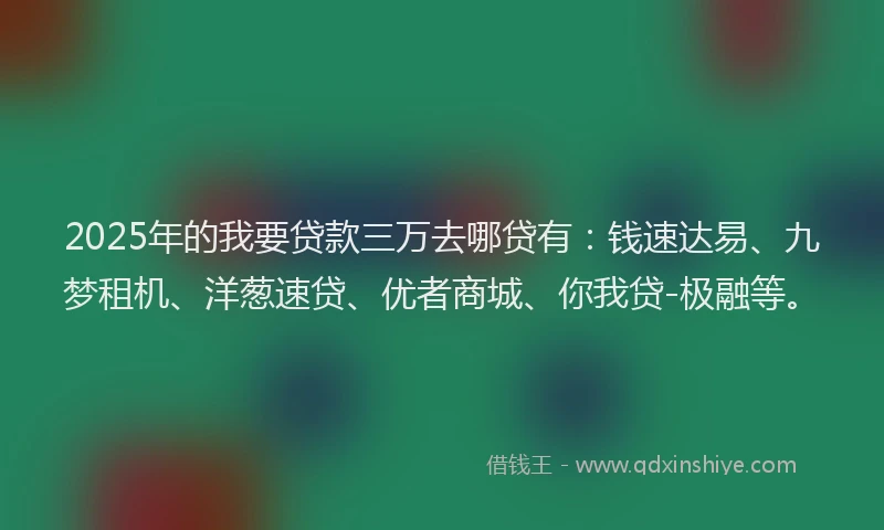 2025年的我要贷款三万去哪贷有：钱速达易、九梦租机、洋葱速贷、优者商城、你我贷-极融等。