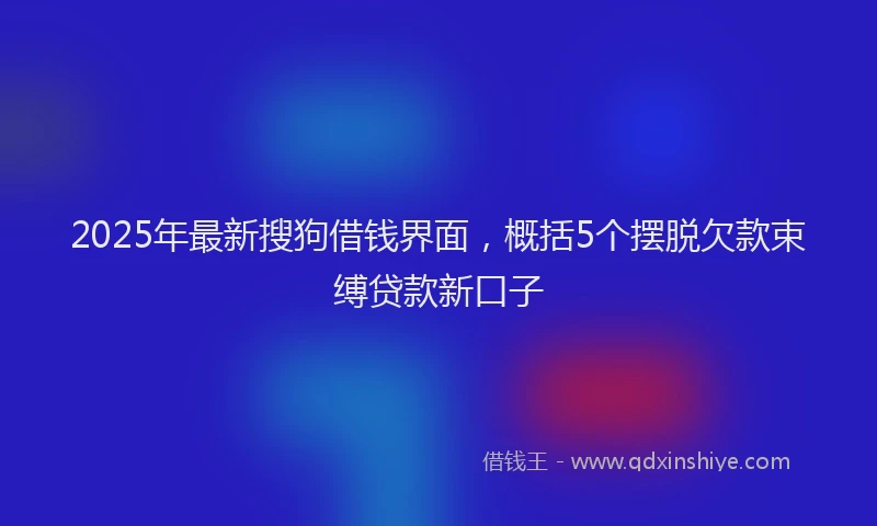 2025年最新搜狗借钱界面，概括5个摆脱欠款束缚贷款新口子