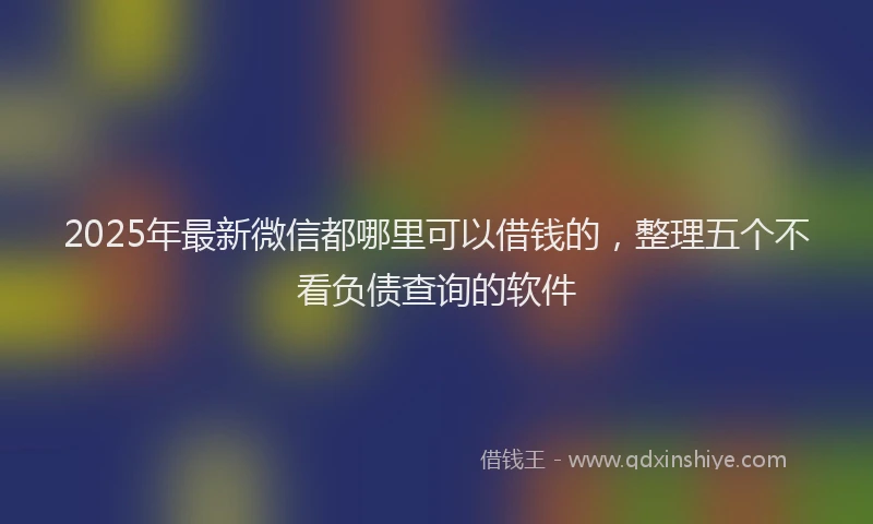 2025年最新微信都哪里可以借钱的，整理五个不看负债查询的软件