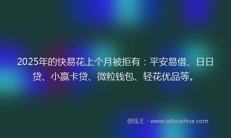 2025年的快易花上个月被拒有：平安易借、日日贷、小赢卡贷、微粒钱包、轻花优品等。