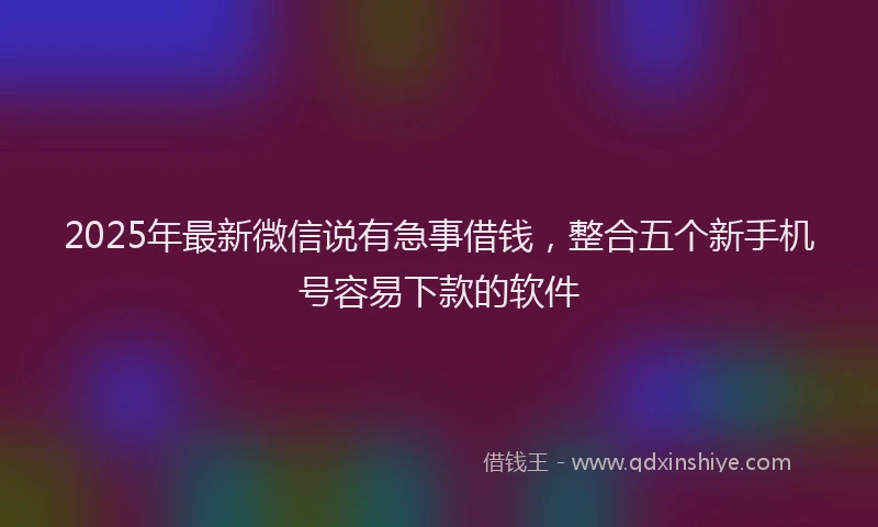 2025年最新微信说有急事借钱，整合五个新手机号容易下款的软件