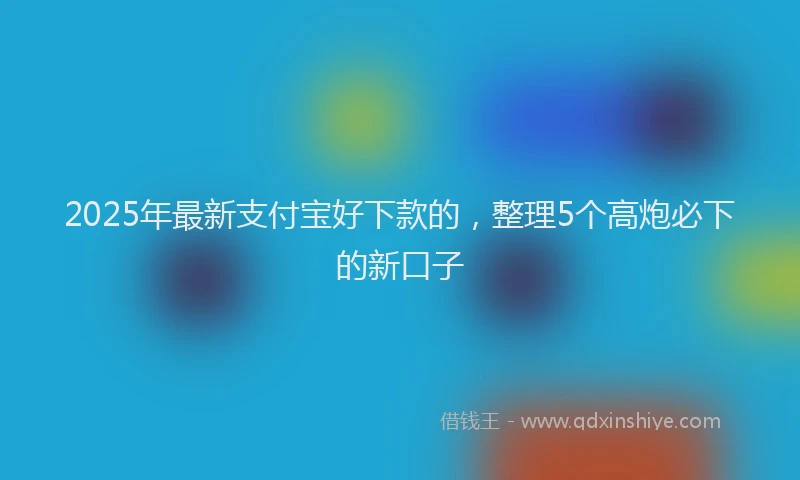 2025年最新支付宝好下款的，整理5个高炮必下的新口子