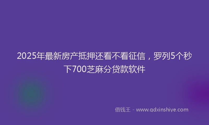 2025年最新房产抵押还看不看征信，罗列5个秒下700芝麻分贷款软件