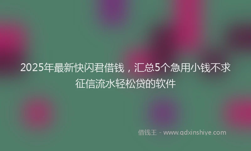 2025年最新快闪君借钱，汇总5个急用小钱不求征信流水轻松贷的软件