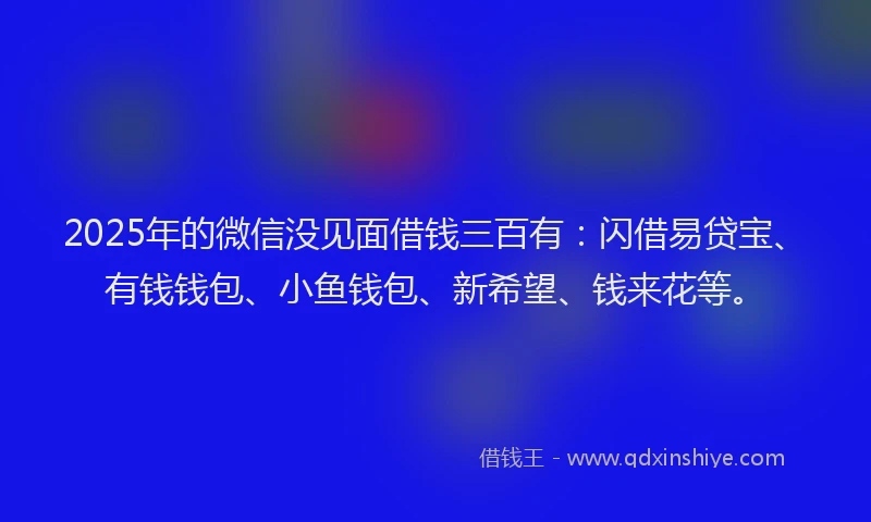 2025年的微信没见面借钱三百有：闪借易贷宝、有钱钱包、小鱼钱包、新希望、钱来花等。