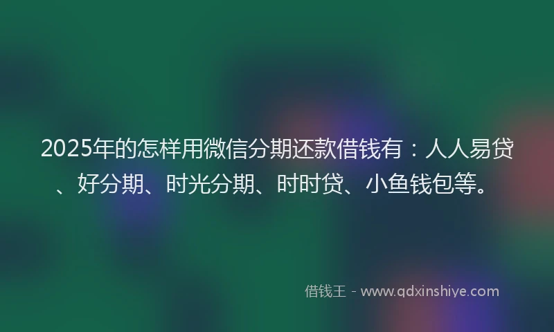 2025年的怎样用微信分期还款借钱有：人人易贷、好分期、时光分期、时时贷、小鱼钱包等。