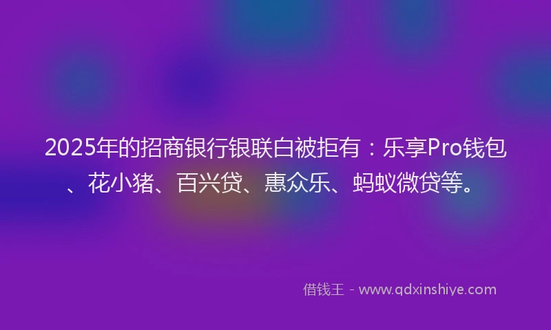 2025年的招商银行银联白被拒有：乐享Pro钱包、花小猪、百兴贷、惠众乐、蚂蚁微贷等。
