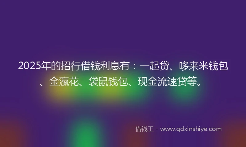 2025年的招行借钱利息有：一起贷、哆来米钱包、金瀛花、袋鼠钱包、现金流速贷等。