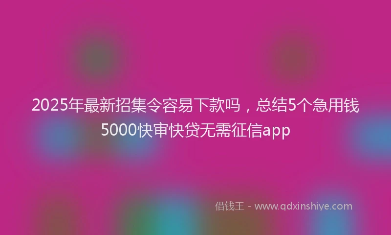 2025年最新招集令容易下款吗，总结5个急用钱5000快审快贷无需征信app