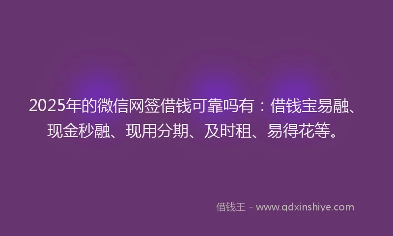 2025年的微信网签借钱可靠吗有：借钱宝易融、现金秒融、现用分期、及时租、易得花等。