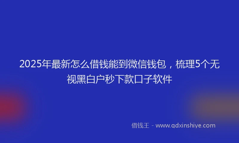 2025年最新怎么借钱能到微信钱包，梳理5个无视黑白户秒下款口子软件