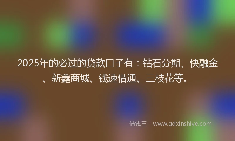 2025年的必过的贷款口子有：钻石分期、快融金、新鑫商城、钱速借通、三枝花等。