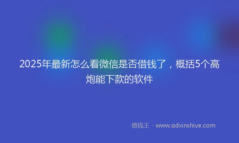 2025年最新怎么看微信是否借钱了，概括5个高炮能下款的软件