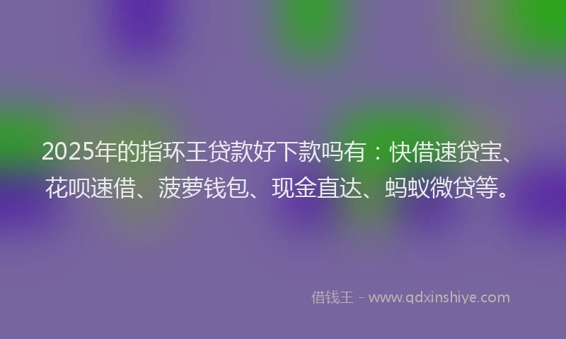2025年的指环王贷款好下款吗有：快借速贷宝、花呗速借、菠萝钱包、现金直达、蚂蚁微贷等。