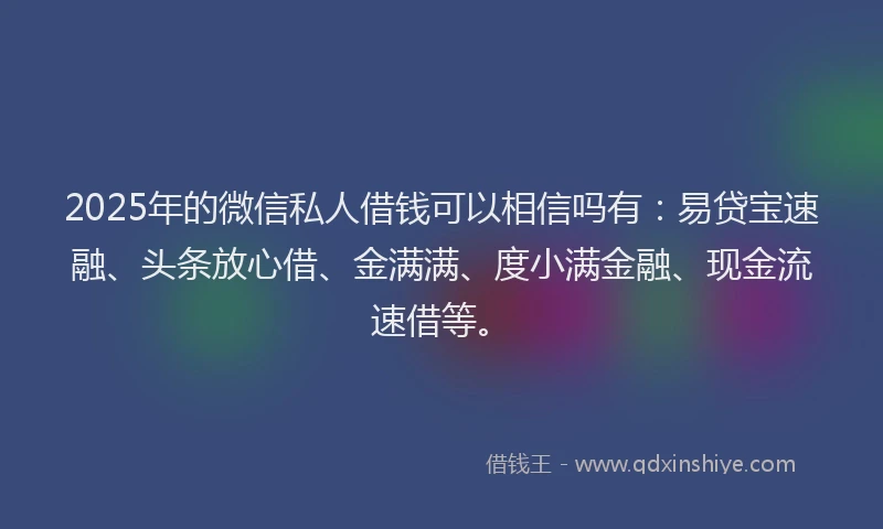 2025年的微信私人借钱可以相信吗有：易贷宝速融、头条放心借、金满满、度小满金融、现金流速借等。