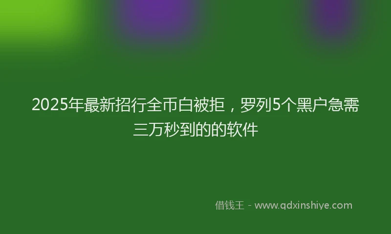 2025年最新招行全币白被拒，罗列5个黑户急需三万秒到的的软件