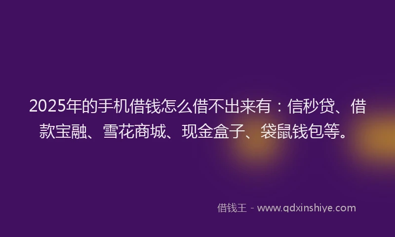 2025年的手机借钱怎么借不出来有：信秒贷、借款宝融、雪花商城、现金盒子、袋鼠钱包等。