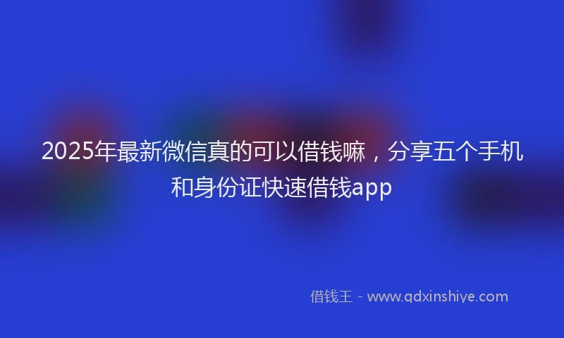 2025年最新微信真的可以借钱嘛，分享五个手机和身份证快速借钱app