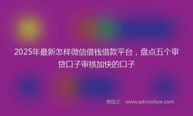 2025年最新怎样微信借钱借款平台，盘点五个审贷口子审核加快的口子