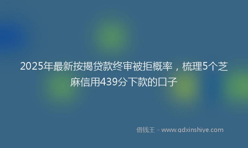 2025年最新按揭贷款终审被拒概率，梳理5个芝麻信用439分下款的口子
