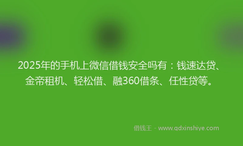 2025年的手机上微信借钱安全吗有：钱速达贷、金帝租机、轻松借、融360借条、任性贷等。