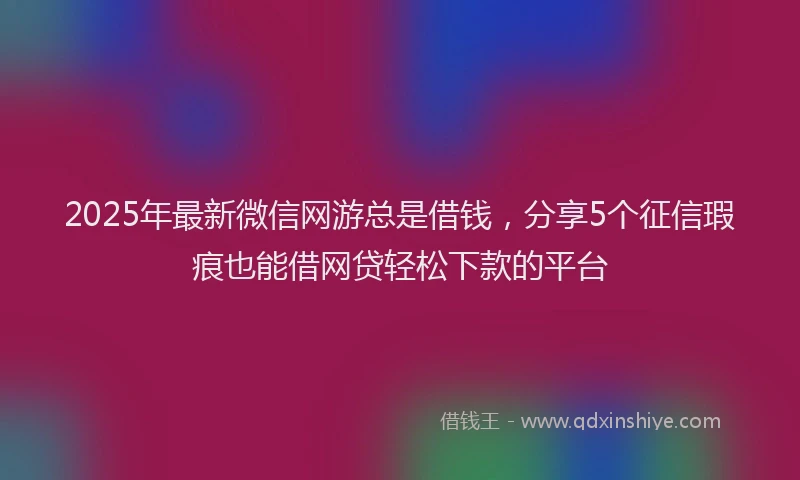 2025年最新微信网游总是借钱，分享5个征信瑕疵也能借网贷轻松下款的平台