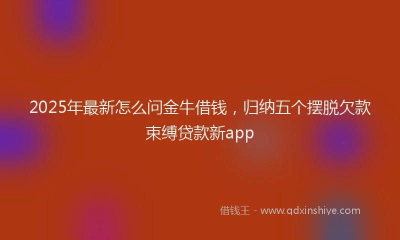 2025年最新怎么问金牛借钱，归纳五个摆脱欠款束缚贷款新app