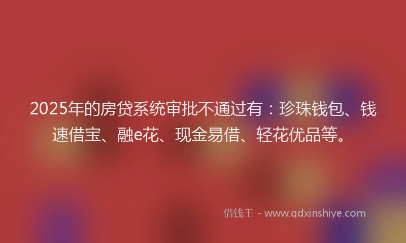 2025年的房贷系统审批不通过有：珍珠钱包、钱速借宝、融e花、现金易借、轻花优品等。