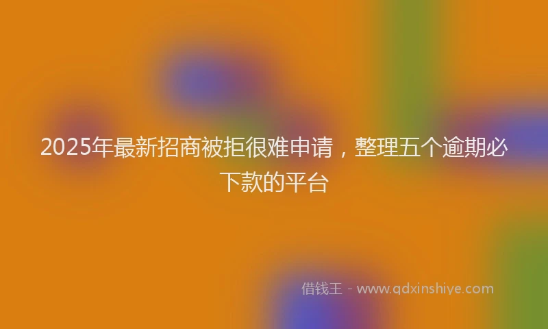 2025年最新招商被拒很难申请，整理五个逾期必下款的平台