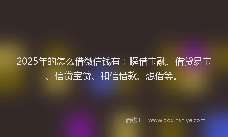 2025年的怎么借微信钱有：瞬借宝融、借贷易宝、信贷宝贷、和信借款、想借等。