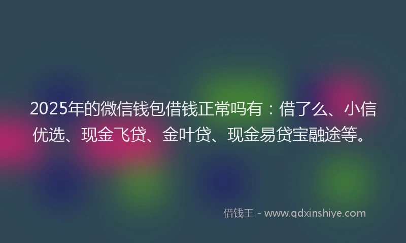 2025年的微信钱包借钱正常吗有：借了么、小信优选、现金飞贷、金叶贷、现金易贷宝融途等。