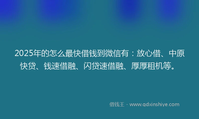 2025年的怎么最快借钱到微信有：放心借、中原快贷、钱速借融、闪贷速借融、厚厚租机等。
