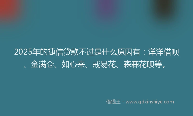 2025年的捷信贷款不过是什么原因有：洋洋借呗、金满仓、如心来、戒易花、森森花呗等。