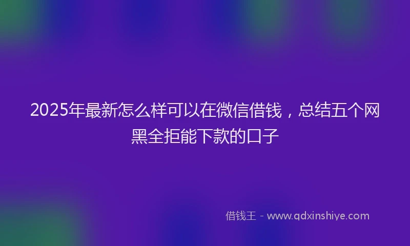 2025年最新怎么样可以在微信借钱，总结五个网黑全拒能下款的口子