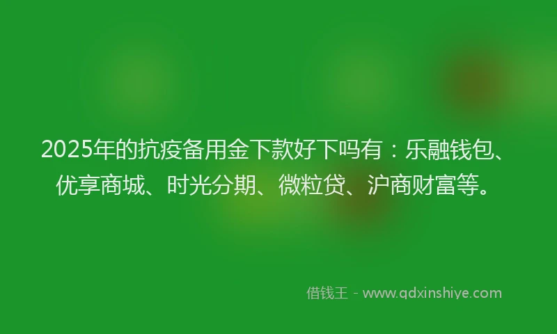 2025年的抗疫备用金下款好下吗有：乐融钱包、优享商城、时光分期、微粒贷、沪商财富等。