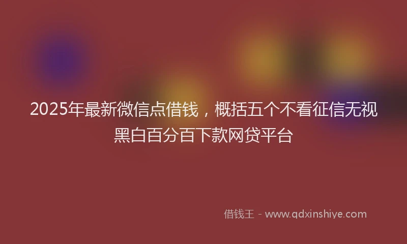 2025年最新微信点借钱，概括五个不看征信无视黑白百分百下款网贷平台